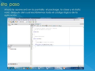 Ahora te aparecerá en la pantalla el package, la clase y el static
void, después del cual escribiremos todo el código lógico de la
aplicación