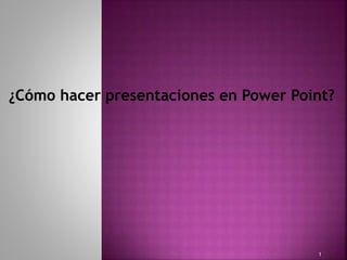 ¿Cómo hacer presentaciones en Power Point? 
1 
 