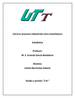 Carrera: procesos industriales área manufactura
Estadística
Profesor:
M .C .Ernesto García Barbalena
Alumno:
Leticia Barrientos Galaviz
Grado y sección: “2 B “
 