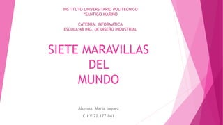 SIETE MARAVILLAS
DEL
MUNDO
Alumna: Maria luquez
C.I:V-22.177.841
INSTITUTO UNIVERSITARIO POLITECNICO
“SANTIGO MARIÑO
CATEDRA: INFORMATICA
ESCULA:48 ING. DE DISEÑO INDUSTRIAL
 