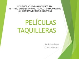 PELÍCULAS
TAQUILLERAS
Luzbitsay Duran
CI.V- 24.464.877
REPUBLICA BOLIVARIANA DE VENEZUELA
INSTITUTO UNIVERSITARIO POLITECNICO SANTIAGO MARIÑO
(48) INGENIERIA DE DISEÑO INDUSTRIAL
 