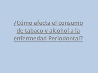 ¿Cómo afecta el consumo
de tabaco y alcohol a la
enfermedad Periodontal?
 