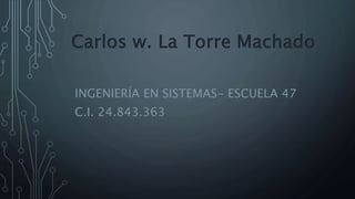 Carlos w. La Torre Machado
INGENIERÍA EN SISTEMAS- ESCUELA 47
C.I. 24.843.363
 