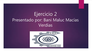Ejercicio 2
Presentado por: Bani Maluc Macías
Verdias
 