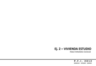 Ej. 2 – VIVIENDA ESTUDIO
          PABLO FERNANDEZ-31010128




              P. F. I . 2 0 1 2
              BORRACHIA - SPERANZA - BARROSO
 