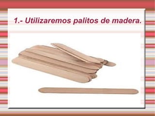 1.- Utilizaremos palitos de madera.

 