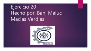 Ejercicio 20
Hecho por: Bani Maluc
Macías Verdias
 