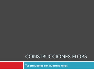 CONSTRUCCIONES FLORS
Tus proyectos son nuestros retos
 