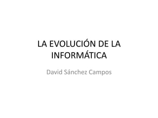 LA EVOLUCIÓN DE LA
INFORMÁTICA
David Sánchez Campos

 