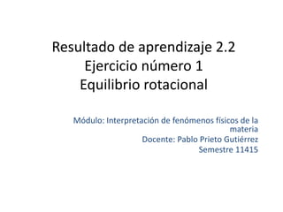 Resultado de aprendizaje 2.2
Ejercicio número 1
Equilibrio rotacional
Módulo: Interpretación de fenómenos físicos de la
materia
Docente: Pablo Prieto Gutiérrez
Semestre 11415
 