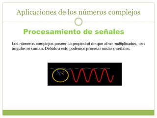 Aplicaciones de los números complejos
Procesamiento de señales
Los números complejos poseen la propiedad de que al se multiplicados , sus
ángulos se suman. Debido a esto podemos procesar ondas o señales.
 