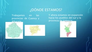 ¿DÓNDE ESTAMOS?
Trabajamos en las
provincias de Cuenca y
Albacete.
Y ahora estamos en expansión
hacia los pueblos del sur y la
provincia de Valencia.
 