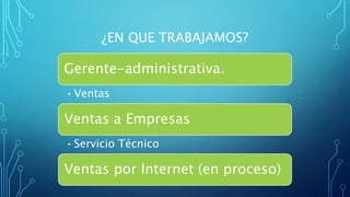 ¿EN QUE TRABAJAMOS?
Gerente-administrativa.
•Ventas
Ventas a Empresas
•Servicio Técnico
Ventas por Internet (en proceso)
 