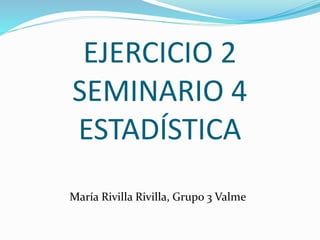 EJERCICIO 2
SEMINARIO 4
ESTADÍSTICA
María Rivilla Rivilla, Grupo 3 Valme
 