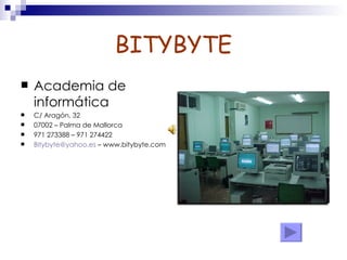 BITYBYTE
   Academia de
    informática
   C/ Aragón, 32
   07002 – Palma de Mallorca
   971 273388 – 971 274422
   Bitybyte@yahoo.es – www.bitybyte.com
 