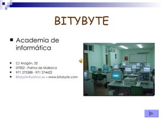 BITYBYTE
   Academia de
    informática

   C/ Aragón, 32
   07002 - Palma de Mallorca
   971 273388 - 971 274422
   Bitybyte@yahoo.es – www.bitybyte.com
 