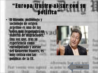 “ Europa frustra al sur con su política” El filósofo, politólogo y sociólogo de origen argelino es una de las voces más respetadas en materia de migraciones. Una voz que, tras su experiencia como eurodiputado y asesor del Gobierno francés, es muy crítica con las políticas de la UE. Volver 
