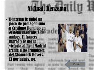 Al final, Benzema Benzema le quitó un poco de protagonismo a Cristiano Ronaldo en el debú madridista de ambos. El francés marcó y le dio la victoria al Real Madrid frente a los irlandeses del Shamrock Rovers. El portugués, no. Volver 