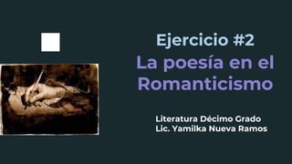 Ejercicio #2
La poesía en el
Romanticismo
Literatura Décimo Grado
Lic. Yamilka Nueva Ramos
 