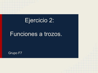 Ejercicio 2:
Funciones a trozos.
Grupo F7
 