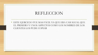 REFLECCION
• ESTE EJERCICIO FUE MAS FÁCIL YA QUE ERA CASI IGUAL QUE
EL PRIMERO Y UNOS ASPECTOS COMO LOS NOMBRES DE LOS
CLIENTES LOS PUDE COPIAR
 