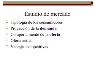 Estudio de mercado
 Tipología de los consumidores
 Proyección de la demanda
 Comportamiento de la oferta
 Oferta actual
 Ventajas competitivas
 