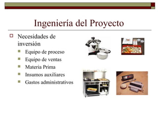 Ingeniería del Proyecto
 Necesidades de
inversión
 Equipo de proceso
 Equipo de ventas
 Materia Prima
 Insumos auxiliares
 Gastos administrativos
 