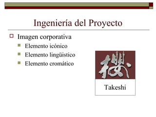Ingeniería del Proyecto
 Imagen corporativa
 Elemento icónico
 Elemento lingüistico
 Elemento cromático
Takeshi
 