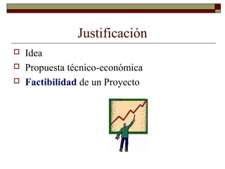 Justificación
 Idea
 Propuesta técnico-económica
 Factibilidad de un Proyecto
 