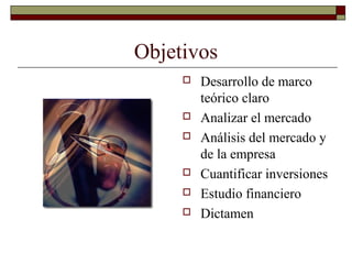 Objetivos
 Desarrollo de marco
teórico claro
 Analizar el mercado
 Análisis del mercado y
de la empresa
 Cuantificar inversiones
 Estudio financiero
 Dictamen
 