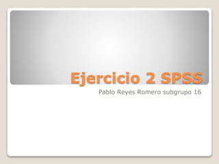 Ejercicio 2 SPSS
Pablo Reyes Romero subgrupo 16
 