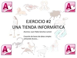 EJERCICIO #2
UNA TIENDA INFORMATICA
Alumno: Juan Pablo Sánchez Lomelí
Creación de bases de datos simples
utilizando Access…
 