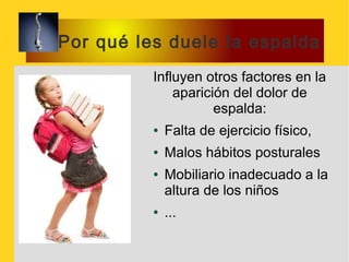 Por qué les duele la espalda
          Influyen otros factores en la
              aparición del dolor de
                     espalda:
          ●   Falta de ejercicio físico,
          ●   Malos hábitos posturales
          ●   Mobiliario inadecuado a la
              altura de los niños
          ●   ...
 