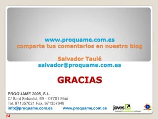 www.proquame.com.escomparte tus comentarios en nuestro blogSalvador Taulé salvador@proquame.com.esGRACIAS14PROQUAME 2005, S.L.C/ Sant Sebastià, 69 – 07701 MaóTel. 971357021 Fax. 971357649info@proquame.com.es 	       www.proquame.com.es