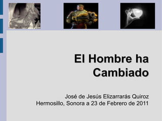 El Hombre haEl Hombre ha
CambiadoCambiado
José de Jesús Elizarrarás Quiroz
Hermosillo, Sonora a 23 de Febrero de 2011
 