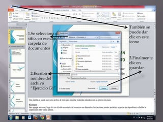 También se
1.Se selecciona el   puede dar
sitio, en ese caso   clic en este
carpeta de           icono
documentos

                     3.Finalmente
                     clic en
                     guardar
 2.Escribir el
 nombre del
 archivo
 “Ejercicio G1”
 