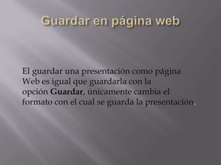 El guardar una presentación como página
Web es igual que guardarla con la
opción Guardar, únicamente cambia el
formato con el cual se guarda la presentación.
 