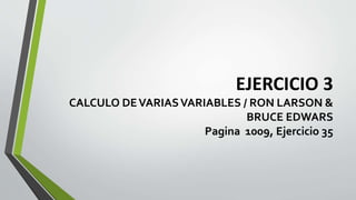 EJERCICIO 3
CALCULO DEVARIASVARIABLES / RON LARSON &
BRUCE EDWARS
Pagina 1009, Ejercicio 35
 