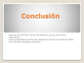 Conclusión
¿Que se me dificultó? Llenar los registros, ya que era mucha
información.
¿Que características tienen las relaciones? Que es una base de datos
muy útil para pequeños proyectos
 