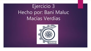 Ejercicio 3
Hecho por: Bani Maluc
Macías Verdias
 