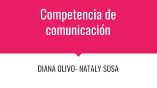 Competencia de
comunicación
DIANA OLIVO- NATALY SOSA
 