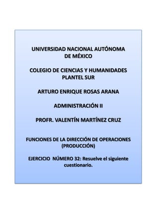 UNIVERSIDAD NACIONAL AUTÓNOMA DE MÉXICO COLEGIO DE CIENCIAS Y HUMANIDADES  PLANTEL SUR ARTURO ENRIQUE ROSAS ARANA ADMINISTRACIÓN II PROFR. VALENTÍN MARTÍNEZ CRUZ FUNCIONES DE LA DIRECCIÓN DE OPERACIONES (PRODUCCIÓN) EJERCICIO  NÚMERO 32: Resuelve el siguiente cuestionario. 