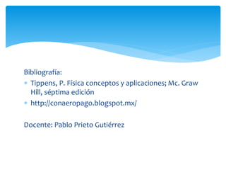 Bibliografía:
 Tippens, P. Física conceptos y aplicaciones; Mc. Graw
Hill, séptima edición
 http://conaeropago.blogspot.mx/
Docente: Pablo Prieto Gutiérrez
 