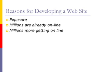 Reasons for Developing a Web Site
 Exposure
 Millions are already on-line
 Millions more getting on line
 