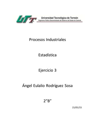 Procesos Industriales
Estadística
Ejercicio 3
Ángel Eulalio Rodríguez Sosa
2”B”
21/01/15
 
