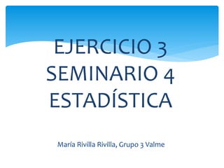 María Rivilla Rivilla, Grupo 3 Valme
EJERCICIO 3
SEMINARIO 4
ESTADÍSTICA