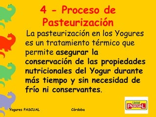 4 - Proceso de Pasteurización La pasteurización en los Yogures es un tratamiento térmico que permite  asegurar la conservación de las propiedades nutricionales del Yogur durante más tiempo y sin necesidad de frío ni conservantes . 