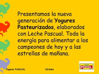 Presentamos la nueva generación de  Yogures Pasteurizados , elaborados con Leche Pascual. Toda la energía para alimentar a los campeones de hoy y a las estrellas de mañana. 