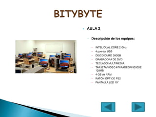  AULA 2
◦ Descripción de los equipos:
 INTEL DUAL CORE 2 GHz
 4 puertos USB
 DISCO DURO 300GB
 GRABADORA DE DVD
 TECLADO MULTIMEDIA
 TARJETA VIDEO ATI RADEON 9200SE
128MB
 4 GB de RAM
 RATÓN ÓPTICO PS2
 PANTALLA LED 19”
 