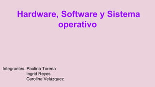 Hardware, Software y Sistema
operativo
Integrantes: Paulina Torena
Ingrid Reyes
Carolina Velázquez
 